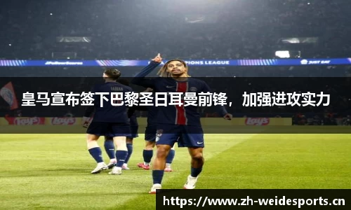 皇马宣布签下巴黎圣日耳曼前锋，加强进攻实力