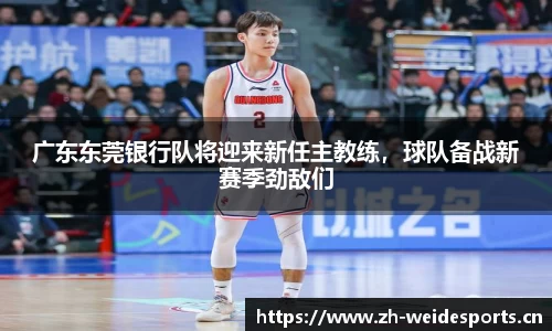 广东东莞银行队将迎来新任主教练，球队备战新赛季劲敌们