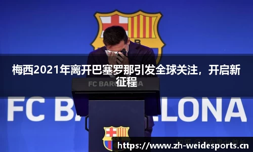梅西2021年离开巴塞罗那引发全球关注，开启新征程
