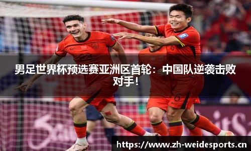 男足世界杯预选赛亚洲区首轮：中国队逆袭击败对手！