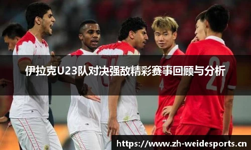 伊拉克U23队对决强敌精彩赛事回顾与分析