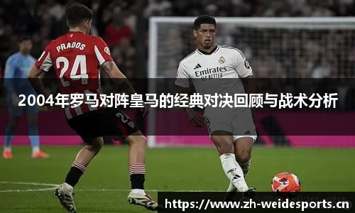 2004年罗马对阵皇马的经典对决回顾与战术分析
