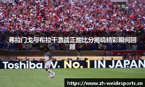弗拉门戈与布拉干激战正酣比分揭晓精彩瞬间回顾