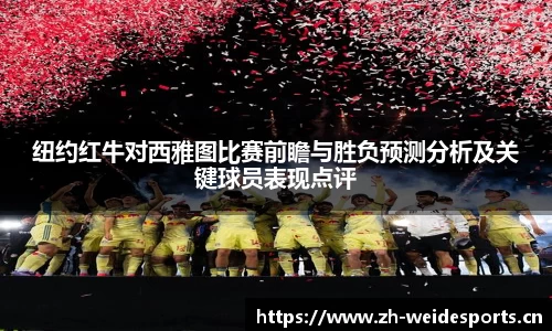 纽约红牛对西雅图比赛前瞻与胜负预测分析及关键球员表现点评